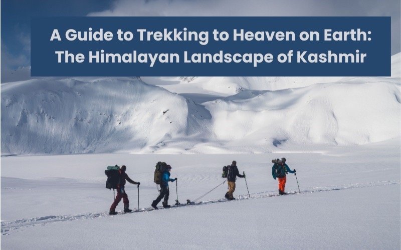 A Guide to Trekking to Heaven on Earth: The Himalayan Landscape of Kashmir